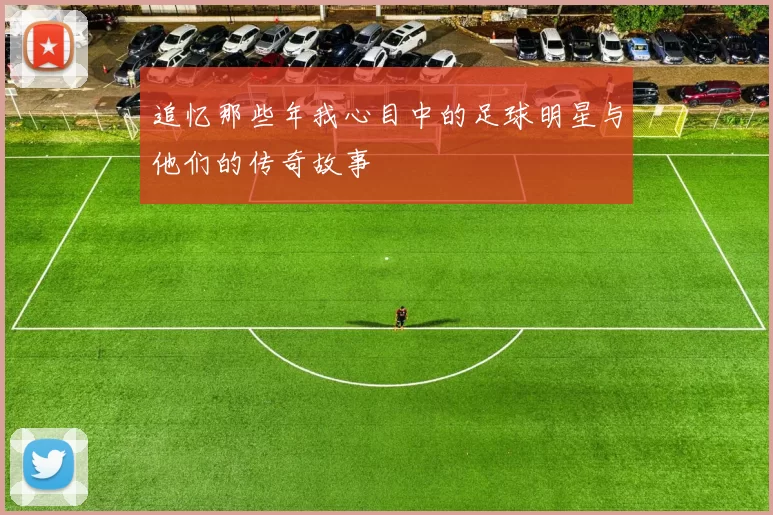 追忆那些年我心目中的足球明星与他们的传奇故事