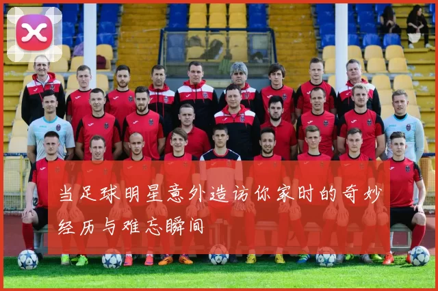 当足球明星意外造访你家时的奇妙经历与难忘瞬间