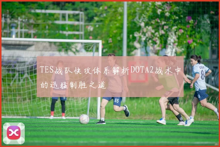 TES战队快攻体系解析DOTA2战术中的迅猛制胜之道
