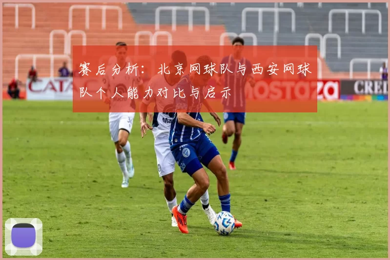赛后分析：北京网球队与西安网球队个人能力对比与启示