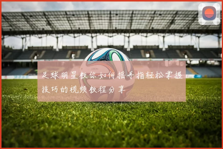 足球明星教你如何摇手指轻松掌握技巧的视频教程分享