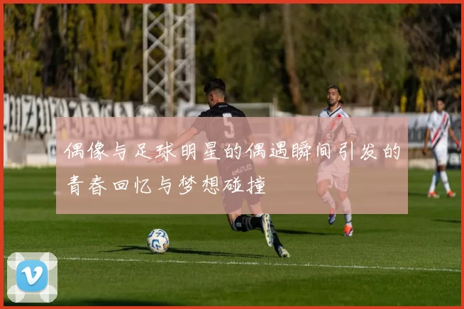 偶像与足球明星的偶遇瞬间引发的青春回忆与梦想碰撞