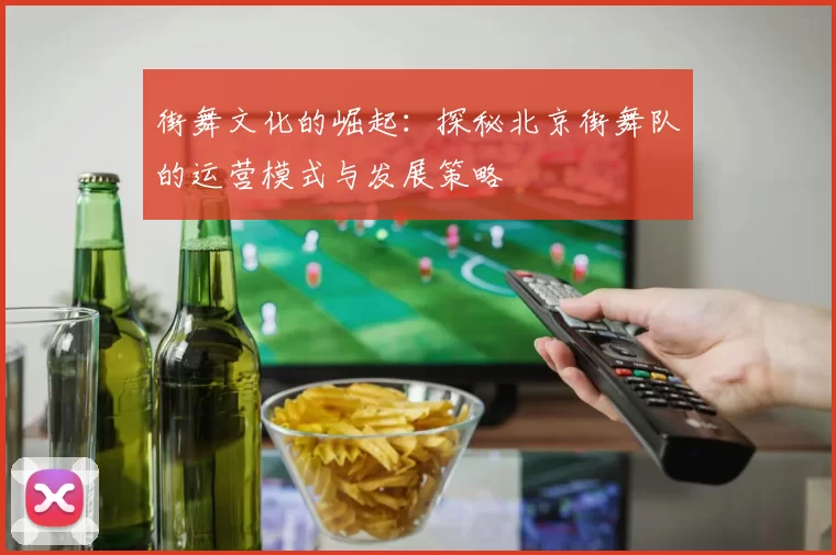 街舞文化的崛起：探秘北京街舞队的运营模式与发展策略