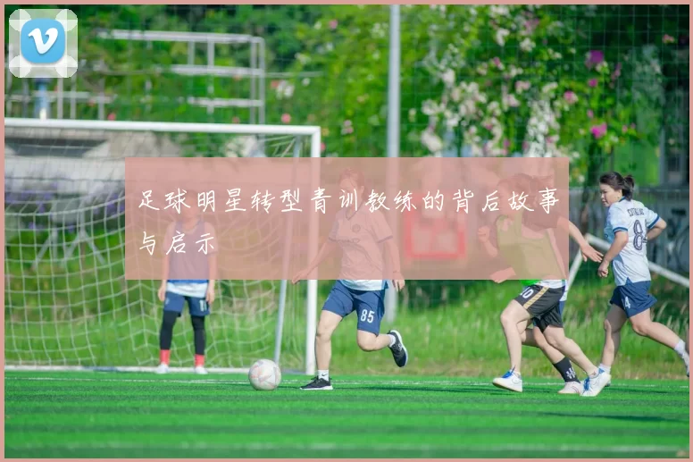 足球明星转型青训教练的背后故事与启示