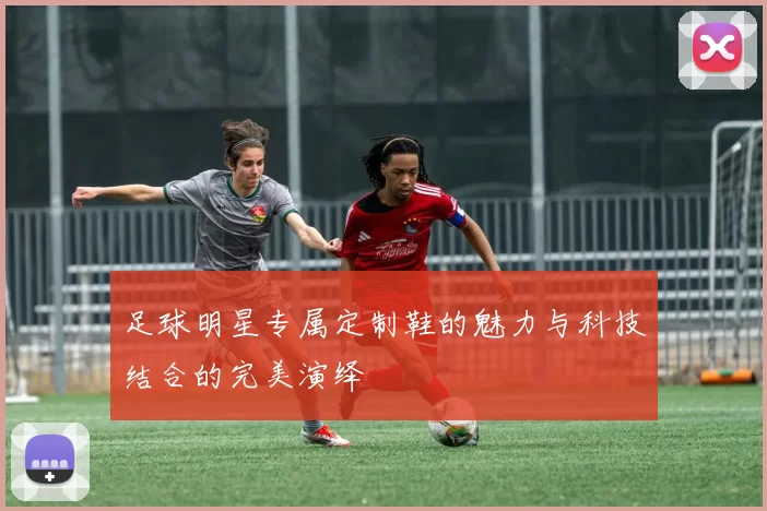 足球明星专属定制鞋的魅力与科技结合的完美演绎