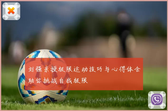 刘强亲授极限运动技巧与心得体会助你挑战自我极限