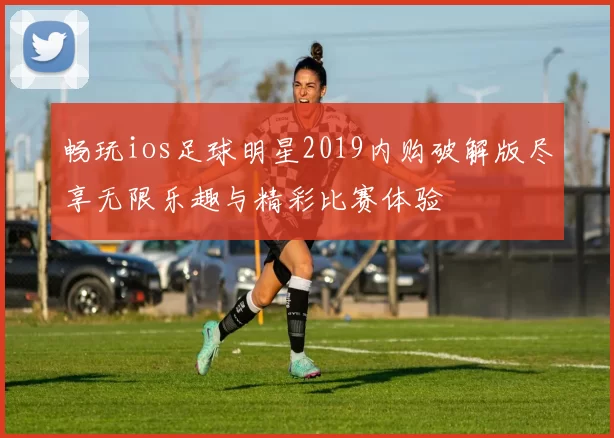 畅玩ios足球明星2019内购破解版尽享无限乐趣与精彩比赛体验