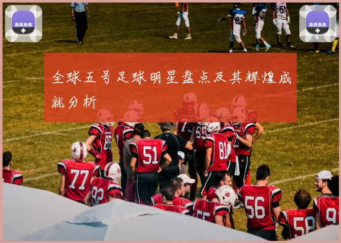 全球五号足球明星盘点及其辉煌成就分析