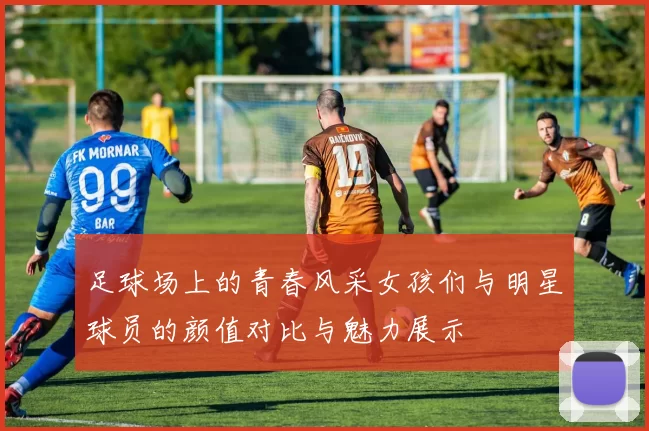 足球场上的青春风采女孩们与明星球员的颜值对比与魅力展示