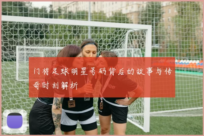 门将足球明星号码背后的故事与传奇时刻解析