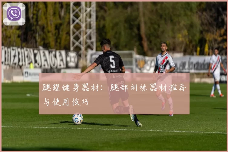 腿蹬健身器材：腿部训练器材推荐与使用技巧