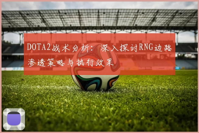 DOTA2战术分析：深入探讨RNG边路渗透策略与执行效果