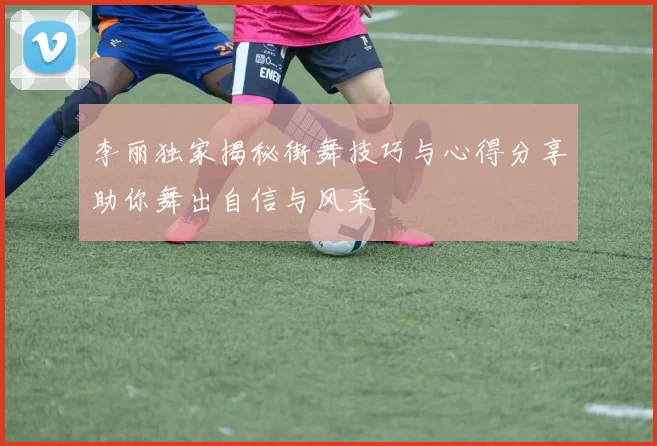 李丽独家揭秘街舞技巧与心得分享助你舞出自信与风采