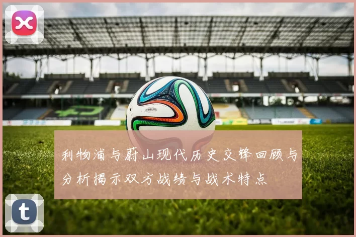 利物浦与蔚山现代历史交锋回顾与分析揭示双方战绩与战术特点
