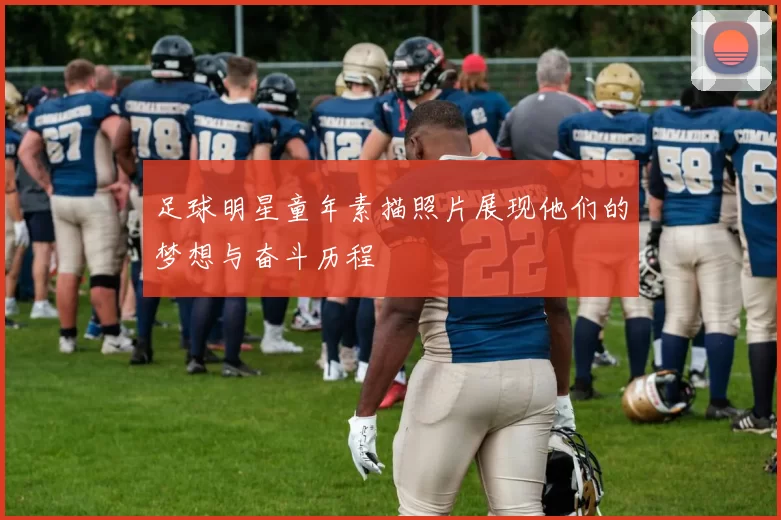 足球明星童年素描照片展现他们的梦想与奋斗历程