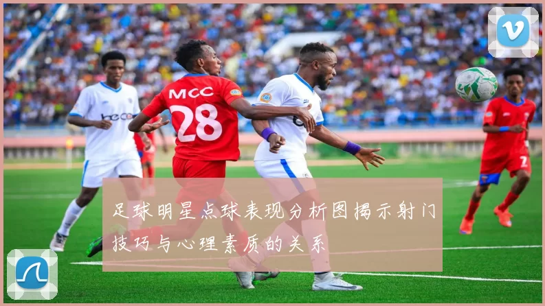 足球明星点球表现分析图揭示射门技巧与心理素质的关系
