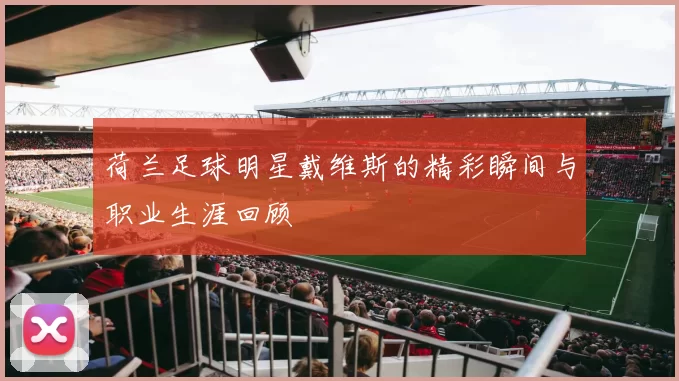 荷兰足球明星戴维斯的精彩瞬间与职业生涯回顾