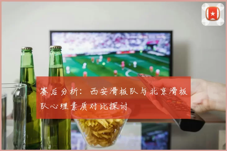 赛后分析：西安滑板队与北京滑板队心理素质对比探讨