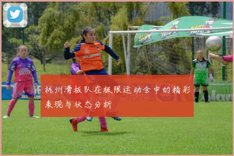 杭州滑板队在极限运动会中的精彩表现与状态分析