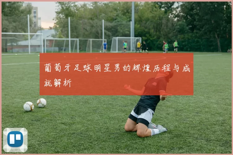 葡萄牙足球明星男的辉煌历程与成就解析