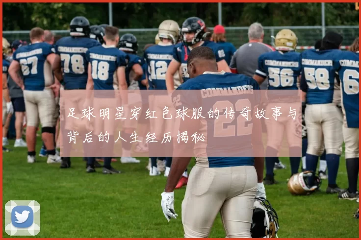 足球明星穿红色球服的传奇故事与背后的人生经历揭秘