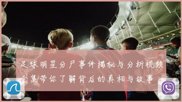 足球明星分尸事件揭秘与分析视频全集带你了解背后的真相与故事