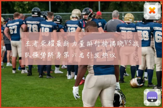 王者荣耀最新力量排行榜揭晓V5战队强势跻身第六名引发热议