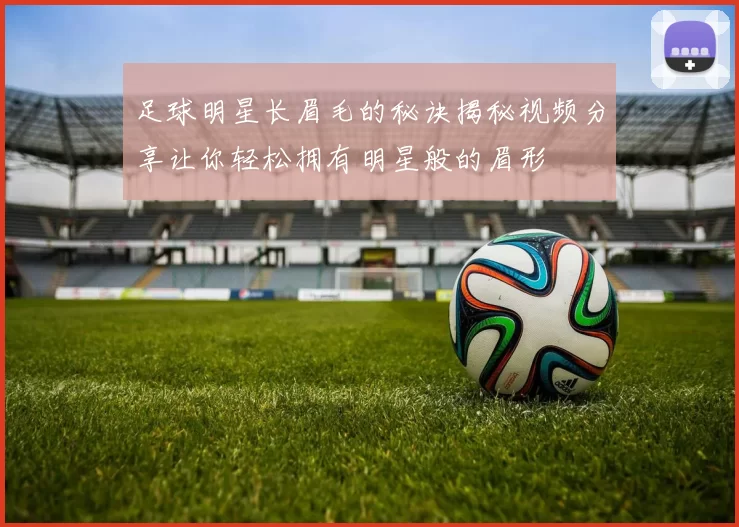足球明星长眉毛的秘诀揭秘视频分享让你轻松拥有明星般的眉形