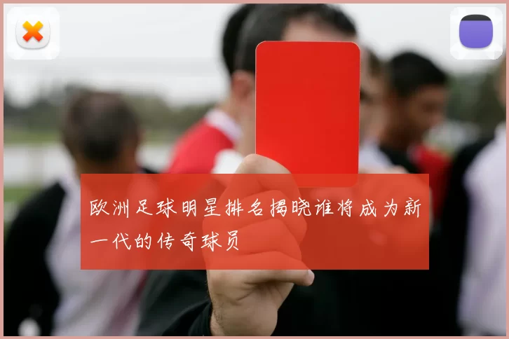 欧洲足球明星排名揭晓谁将成为新一代的传奇球员