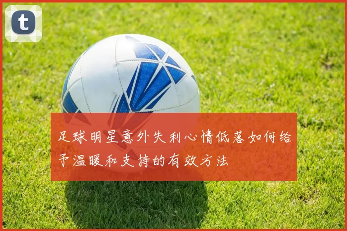 足球明星意外失利心情低落如何给予温暖和支持的有效方法