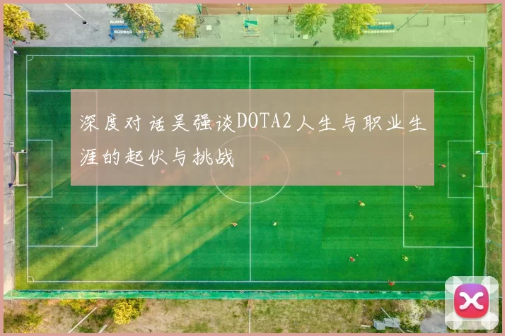 深度对话吴强谈DOTA2人生与职业生涯的起伏与挑战