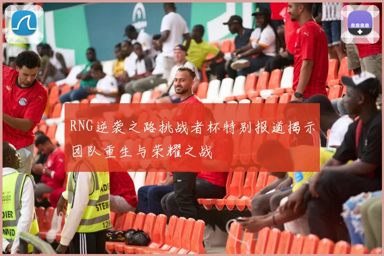 RNG逆袭之路挑战者杯特别报道揭示团队重生与荣耀之战