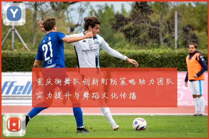 重庆街舞队创新盯防策略助力团队实力提升与舞蹈文化传播
