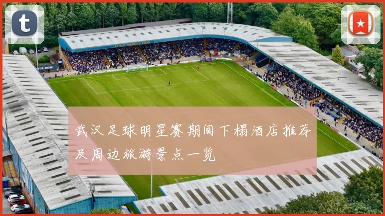 武汉足球明星赛期间下榻酒店推荐及周边旅游景点一览