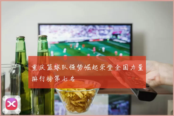 重庆篮球队强势崛起荣登全国力量排行榜第七名