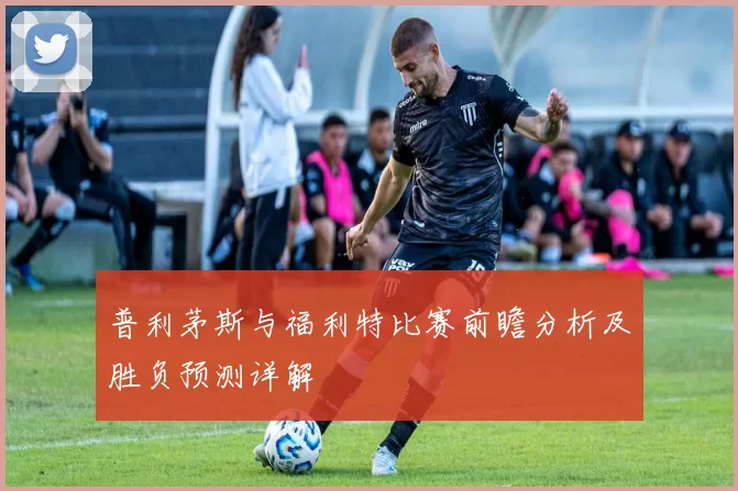 普利茅斯与福利特比赛前瞻分析及胜负预测详解