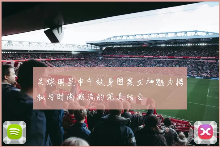 足球明星中午纹身图案女神魅力揭秘与时尚潮流的完美结合