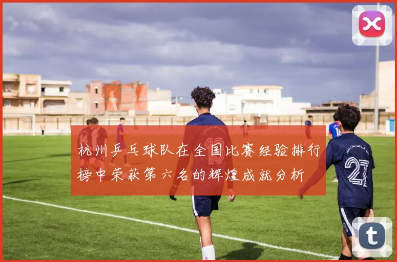 杭州乒乓球队在全国比赛经验排行榜中荣获第六名的辉煌成就分析