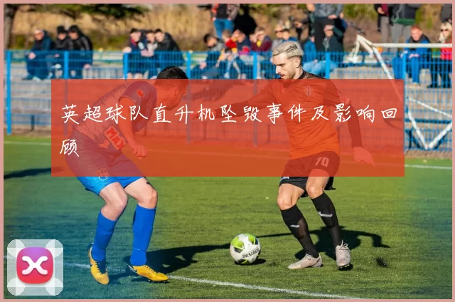 英超球队直升机坠毁事件及影响回顾