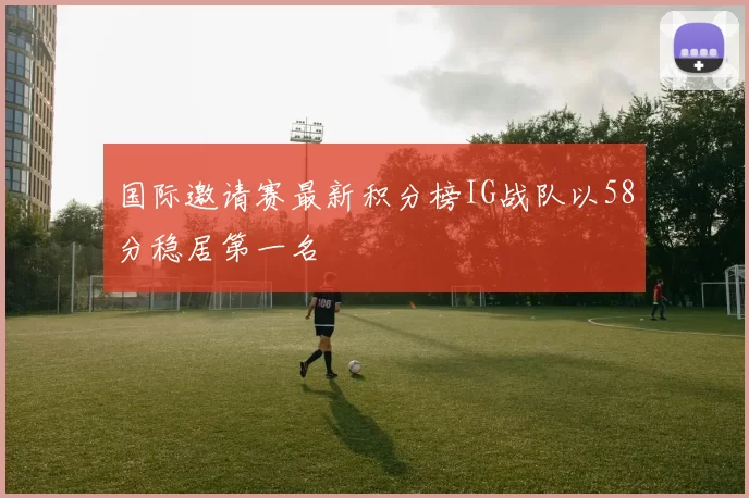 国际邀请赛最新积分榜IG战队以58分稳居第一名