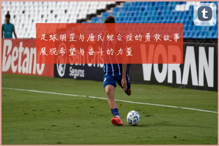 足球明星与唐氏综合症的勇敢故事展现希望与奋斗的力量