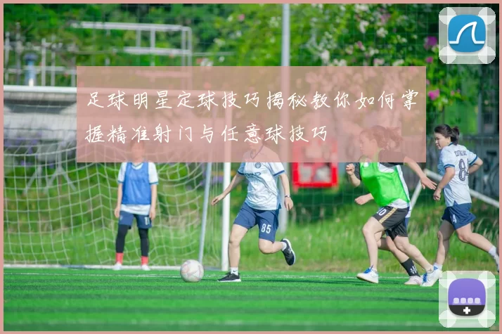 足球明星定球技巧揭秘教你如何掌握精准射门与任意球技巧