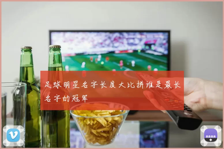 足球明星名字长度大比拼谁是最长名字的冠军