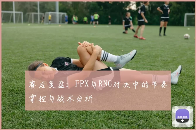 赛后复盘：FPX与RNG对决中的节奏掌控与战术分析