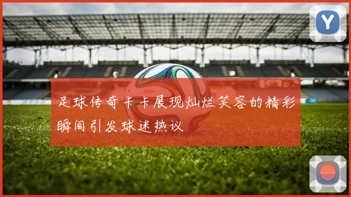 足球传奇卡卡展现灿烂笑容的精彩瞬间引发球迷热议