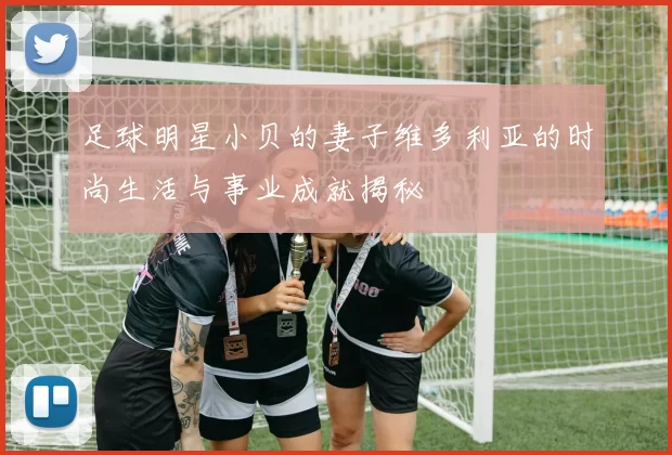 足球明星小贝的妻子维多利亚的时尚生活与事业成就揭秘