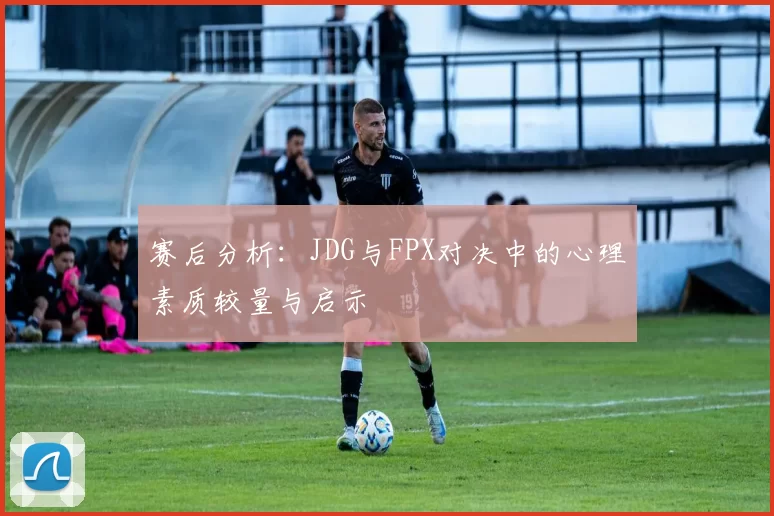 赛后分析：JDG与FPX对决中的心理素质较量与启示