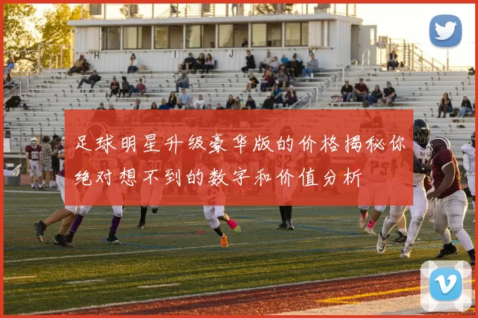 足球明星升级豪华版的价格揭秘你绝对想不到的数字和价值分析