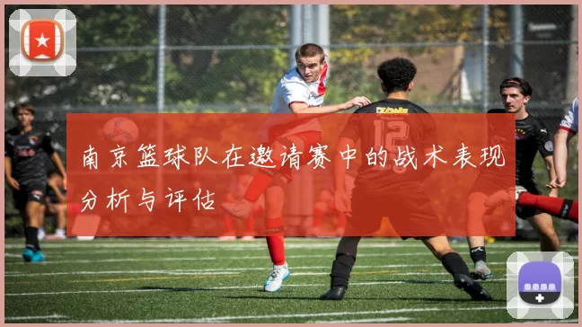 南京篮球队在邀请赛中的战术表现分析与评估