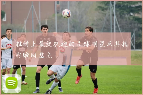 推特上最受欢迎的足球明星及其精彩瞬间盘点